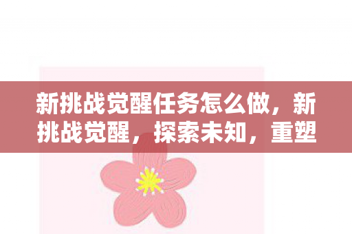 新挑战觉醒任务怎么做,新挑战觉醒,探索未知,重塑自我 新挑战觉醒任务怎么做,新挑战觉醒,探索未知,重塑自我