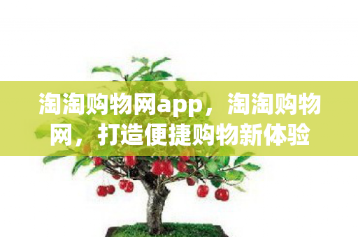 淘淘购物网app,淘淘购物网,打造便捷购物新体验 淘淘购物网app,淘淘购物网,打造便捷购物新体验