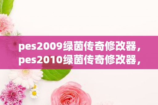 pes2009绿茵传奇修改器,pes2010绿茵传奇修改器,打造个性化游戏体验 pes2009绿茵传奇修改器,pes2010绿茵传奇修改器,打造个性化游戏体验