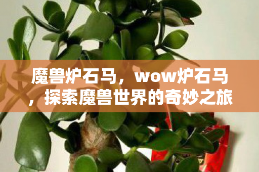魔兽炉石马,wow炉石马,探索魔兽世界的奇妙之旅 魔兽炉石马,wow炉石马,探索魔兽世界的奇妙之旅