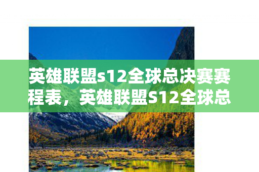 英雄联盟s12全球总决赛赛程表，英雄联盟S12全球总决赛赛程深度解析