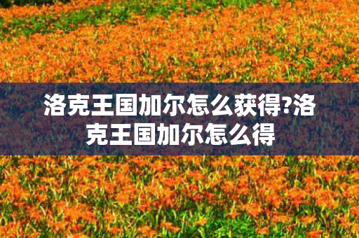 洛克王国加尔怎么获得?洛克王国加尔怎么得 洛克王国加尔怎么获得?洛克王国加尔怎么得