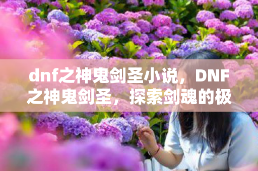 dnf之神鬼剑圣小说,DNF之神鬼剑圣,探索剑魂的极致之路 dnf之神鬼剑圣小说,DNF之神鬼剑圣,探索剑魂的极致之路