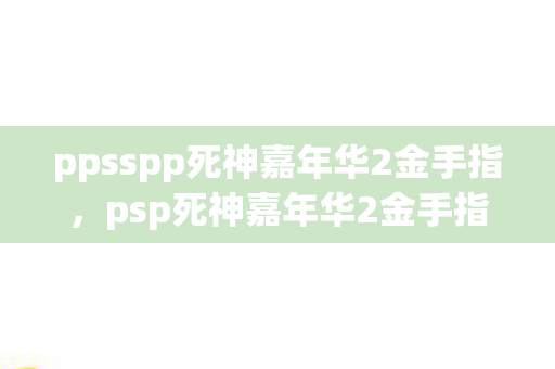 ppsspp死神嘉年华2金手指，psp死神嘉年华2金手指，解锁无限可能的冒险之旅
