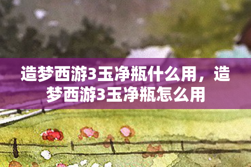 造梦西游3玉净瓶什么用,造梦西游3玉净瓶怎么用 造梦西游3玉净瓶什么用,造梦西游3玉净瓶怎么用