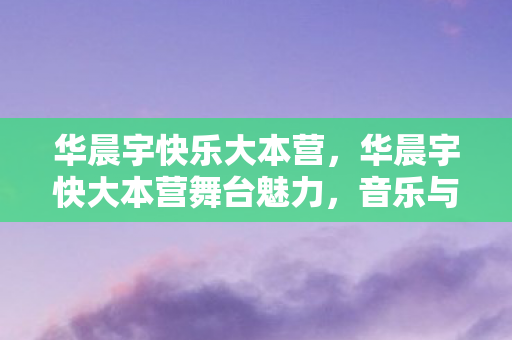华晨宇快乐大本营,华晨宇快大本营舞台魅力,音乐与综艺的完美结合 华晨宇快乐大本营,华晨宇快大本营舞台魅力,音乐与综艺的完美结合