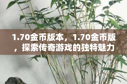 1.70金币版本,1.70金币版,探索传奇游戏的独特魅力 1.70金币版本,1.70金币版,探索传奇游戏的独特魅力