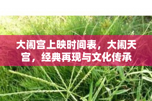 大闹宫上映时间表,大闹天宫,经典再现与文化传承 大闹宫上映时间表,大闹天宫,经典再现与文化传承