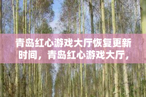 青岛红心游戏大厅恢复更新时间,青岛红心游戏大厅,打造娱乐新体验,引领数字娱乐潮流 青岛红心游戏大厅恢复更新时间,青岛红心游戏大厅,打造娱乐新体验,引领数字娱乐潮流
