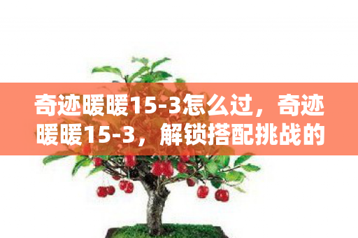 奇迹暖暖15-3怎么过,奇迹暖暖15-3,解锁搭配挑战的新高度 奇迹暖暖15-3怎么过,奇迹暖暖15-3,解锁搭配挑战的新高度