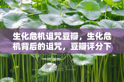 生化危机诅咒豆瓣,生化危机背后的诅咒,豆瓣评分下的深层解读 生化危机诅咒豆瓣,生化危机背后的诅咒,豆瓣评分下的深层解读