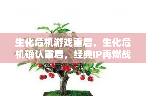生化危机游戏重启，生化危机确认重启，经典IP再燃战火，全新剧情引人期待