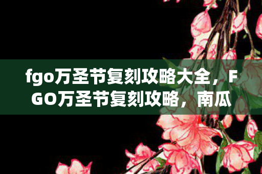fgo万圣节复刻攻略大全,FGO万圣节复刻攻略,南瓜灯下的奇妙冒险 fgo万圣节复刻攻略大全,FGO万圣节复刻攻略,南瓜灯下的奇妙冒险