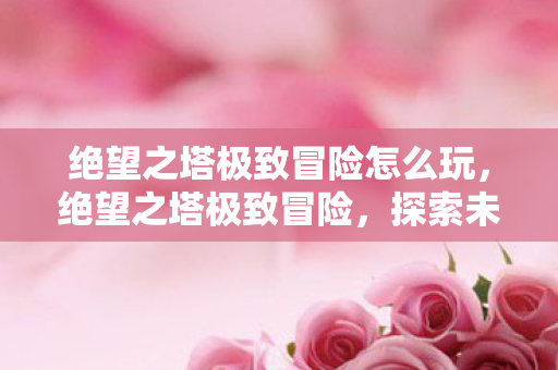 绝望之塔极致冒险怎么玩,绝望之塔极致冒险,探索未知的挑战与荣耀 绝望之塔极致冒险怎么玩,绝望之塔极致冒险,探索未知的挑战与荣耀