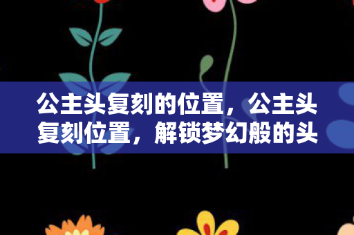 公主头复刻的位置，公主头复刻位置，解锁梦幻般的头饰复刻之旅