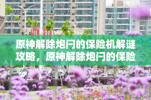 原神解除炮闩的保险机解谜攻略,原神解除炮闩的保险机,探索与解谜的奇妙之旅 原神解除炮闩的保险机解谜攻略,原神解除炮闩的保险机,探索与解谜的奇妙之旅