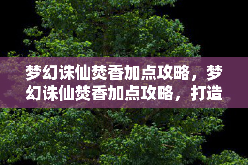 梦幻诛仙焚香加点攻略,梦幻诛仙焚香加点攻略,打造最强焚香职业 梦幻诛仙焚香加点攻略,梦幻诛仙焚香加点攻略,打造最强焚香职业