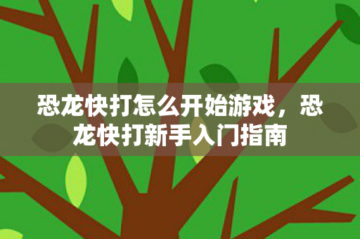 恐龙快打怎么开始游戏,恐龙快打新手入门指南 恐龙快打怎么开始游戏,恐龙快打新手入门指南