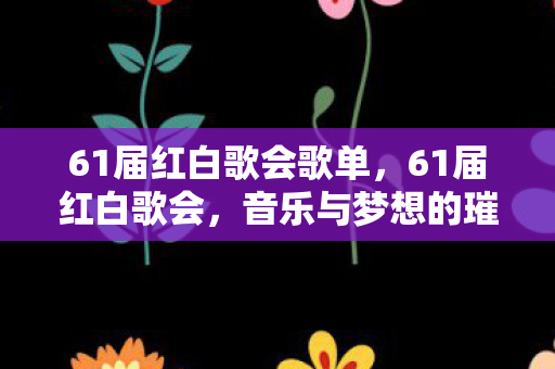 61届红白歌会歌单,61届红白歌会,音乐与梦想的璀璨盛宴 61届红白歌会歌单,61届红白歌会,音乐与梦想的璀璨盛宴
