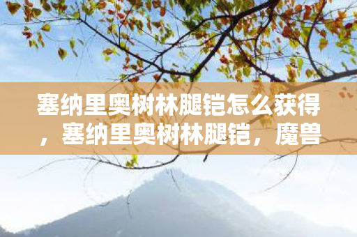 塞纳里奥树林腿铠怎么获得,塞纳里奥树林腿铠,魔兽世界的传奇装备 塞纳里奥树林腿铠怎么获得,塞纳里奥树林腿铠,魔兽世界的传奇装备