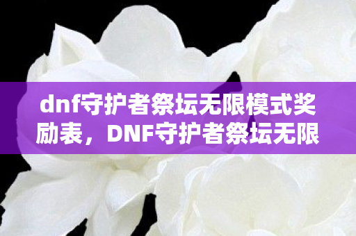 dnf守护者祭坛无限模式奖励表，DNF守护者祭坛无限模式，挑战与策略并存的冒险之旅