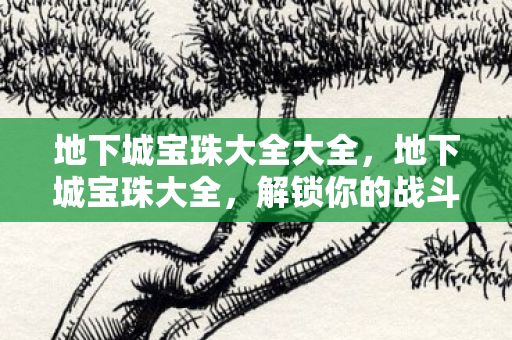 地下城宝珠大全大全,地下城宝珠大全,解锁你的战斗潜能 地下城宝珠大全大全,地下城宝珠大全,解锁你的战斗潜能