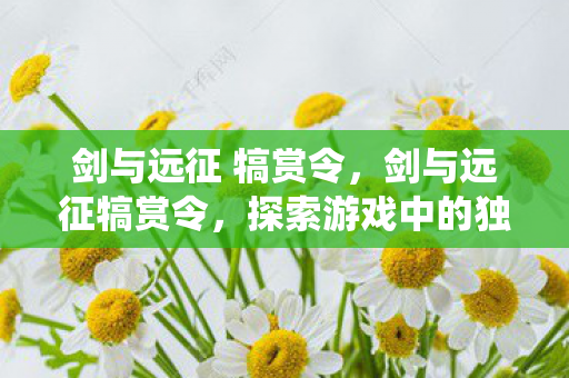 剑与远征 犒赏令,剑与远征犒赏令,探索游戏中的独特奖励系统 剑与远征 犒赏令,剑与远征犒赏令,探索游戏中的独特奖励系统