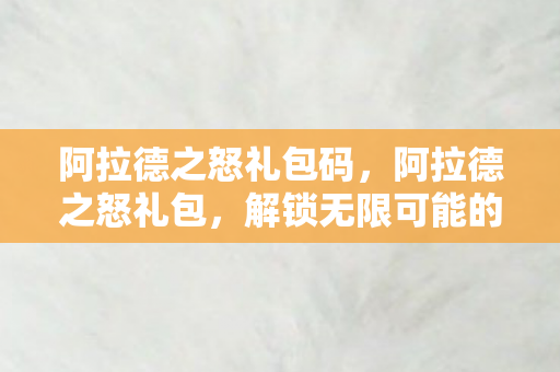 阿拉德之怒礼包码,阿拉德之怒礼包,解锁无限可能的冒险之旅 阿拉德之怒礼包码,阿拉德之怒礼包,解锁无限可能的冒险之旅