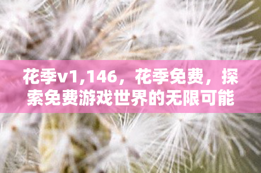 花季v1,146,花季免费,探索免费游戏世界的无限可能 花季v1,146,花季免费,探索免费游戏世界的无限可能