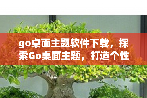 go桌面主题软件下载,探索Go桌面主题,打造个性化与高效工作的完美结合 go桌面主题软件下载,探索Go桌面主题,打造个性化与高效工作的完美结合