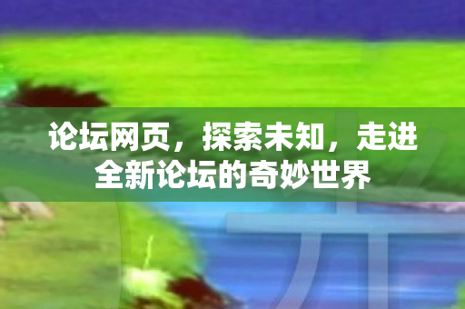 论坛网页,探索未知,走进全新论坛的奇妙世界 论坛网页,探索未知,走进全新论坛的奇妙世界
