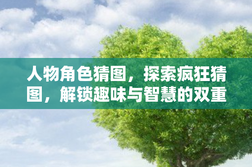 人物角色猜图,探索疯狂猜图,解锁趣味与智慧的双重挑战 人物角色猜图,探索疯狂猜图,解锁趣味与智慧的双重挑战