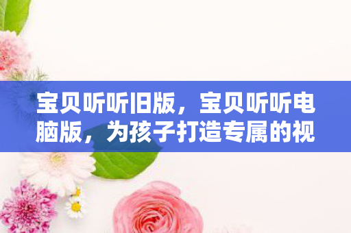 宝贝听听旧版,宝贝听听电脑版,为孩子打造专属的视听盛宴 宝贝听听旧版,宝贝听听电脑版,为孩子打造专属的视听盛宴
