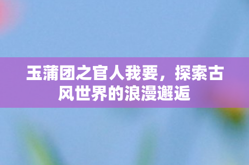 玉蒲团之官人我要，探索古风世界的浪漫邂逅