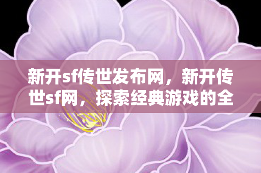 新开sf传世发布网，新开传世sf网，探索经典游戏的全新世界