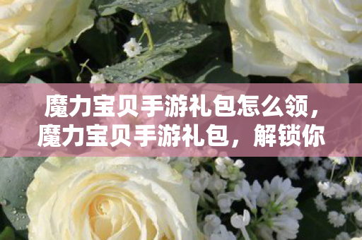 魔力宝贝手游礼包怎么领，魔力宝贝手游礼包，解锁你的冒险之旅