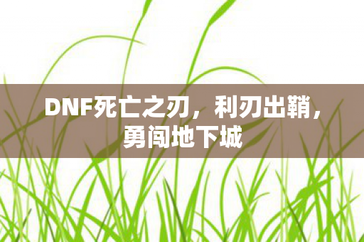 DNF死亡之刃,利刃出鞘,勇闯地下城 DNF死亡之刃,利刃出鞘,勇闯地下城