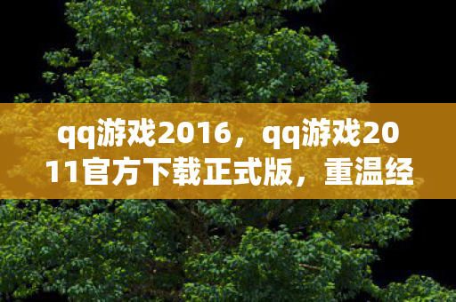 qq游戏2016,qq游戏2011官方下载正式版,重温经典,畅享无限乐趣 qq游戏2016,qq游戏2011官方下载正式版,重温经典,畅享无限乐趣