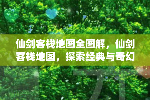 仙剑客栈地图全图解,仙剑客栈地图,探索经典与奇幻的交汇点 仙剑客栈地图全图解,仙剑客栈地图,探索经典与奇幻的交汇点