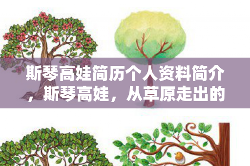 斯琴高娃简历个人资料简介,斯琴高娃,从草原走出的影视巨星 斯琴高娃简历个人资料简介,斯琴高娃,从草原走出的影视巨星
