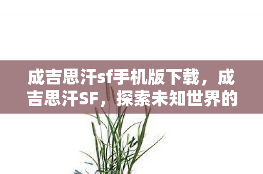 成吉思汗sf手机版下载,成吉思汗SF,探索未知世界的奇幻之旅 成吉思汗sf手机版下载,成吉思汗SF,探索未知世界的奇幻之旅