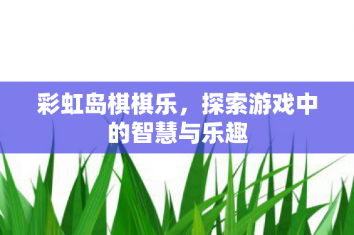 彩虹岛棋棋乐,探索游戏中的智慧与乐趣 彩虹岛棋棋乐,探索游戏中的智慧与乐趣