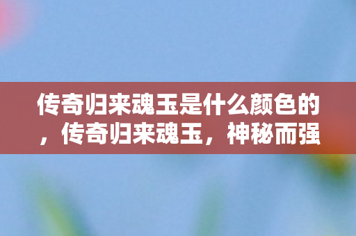 传奇归来魂玉是什么颜色的,传奇归来魂玉,神秘而强大的道具解析 传奇归来魂玉是什么颜色的,传奇归来魂玉,神秘而强大的道具解析