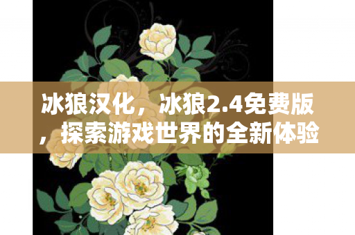 冰狼汉化,冰狼2.4免费版,探索游戏世界的全新体验 冰狼汉化,冰狼2.4免费版,探索游戏世界的全新体验