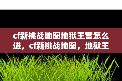 cf新挑战地图地狱王宫怎么进,cf新挑战地图,地狱王宫的探险之旅 cf新挑战地图地狱王宫怎么进,cf新挑战地图,地狱王宫的探险之旅
