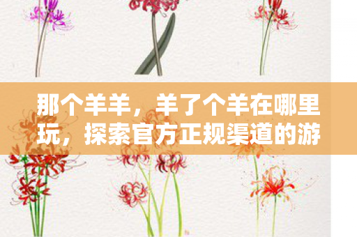 那个羊羊，羊了个羊在哪里玩，探索官方正规渠道的游戏体验