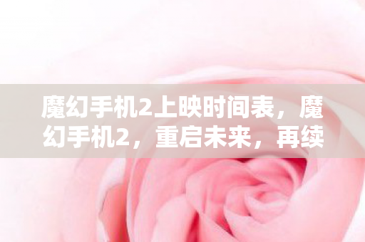 魔幻手机2上映时间表，魔幻手机2，重启未来，再续经典