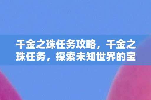 千金之珠任务攻略,千金之珠任务,探索未知世界的宝藏 千金之珠任务攻略,千金之珠任务,探索未知世界的宝藏