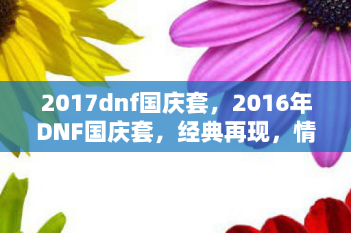 2017dnf国庆套,2016年DNF国庆套,经典再现,情怀与实力并存 2017dnf国庆套,2016年DNF国庆套,经典再现,情怀与实力并存