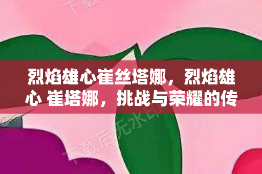 烈焰雄心崔丝塔娜，烈焰雄心 崔塔娜，挑战与荣耀的传奇之旅